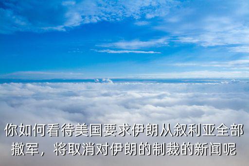 你如何看待美國要求伊朗從敘利亞全部撤軍，將取消對伊朗的制裁的新聞呢