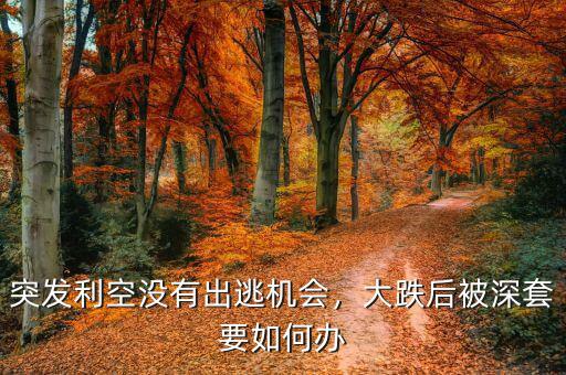 突發(fā)利空沒(méi)有出逃機(jī)會(huì)，大跌后被深套要如何辦