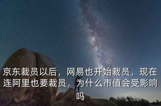 京東裁員以后，網(wǎng)易也開始裁員，現(xiàn)在連阿里也要裁員，為什么市值會(huì)受影響嗎