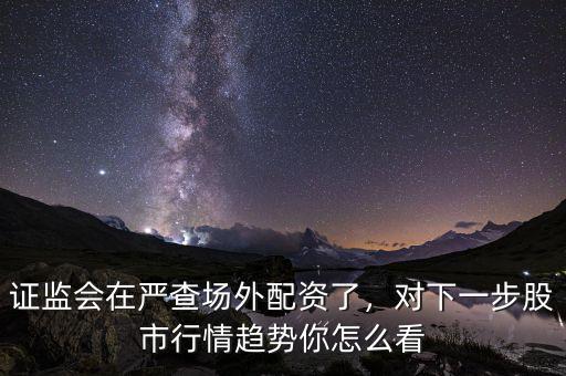 證監會在嚴查場外配資了，對下一步股市行情趨勢你怎么看