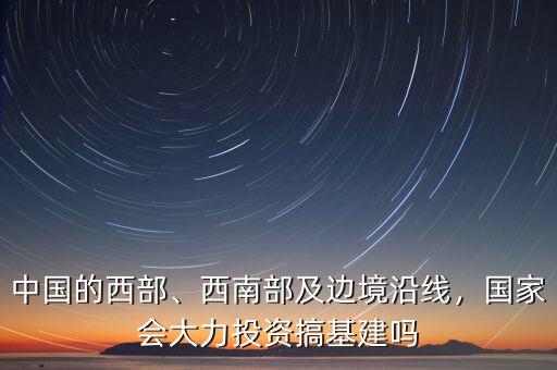中國的西部、西南部及邊境沿線，國家會大力投資搞基建嗎