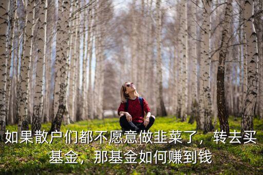 如果散戶們都不愿意做韭菜了，轉去買基金，那基金如何賺到錢