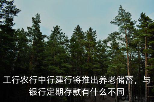 工行農行中行建行將推出養老儲蓄，與銀行定期存款有什么不同