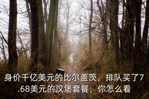 身價千億美元的比爾蓋茨，排隊買了7.68美元的漢堡套餐，你怎么看