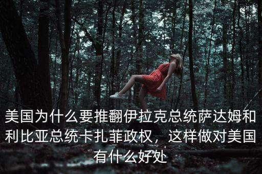 美國為什么要推翻伊拉克總統薩達姆和利比亞總統卡扎菲政權，這樣做對美國有什么好處