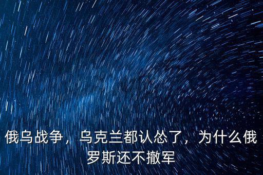 俄烏戰爭，烏克蘭都認慫了，為什么俄羅斯還不撤軍