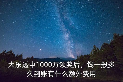 大樂透中1000萬領獎后，錢一般多久到賬有什么額外費用