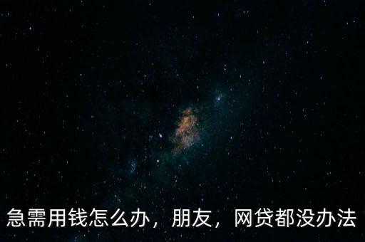 急需用錢怎么辦，朋友，網貸都沒辦法