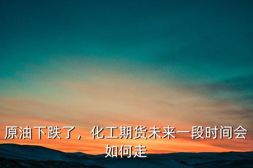 原油下跌了，化工期貨未來一段時間會如何走