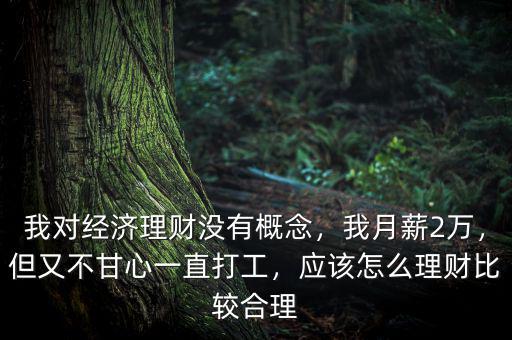 我對經(jīng)濟(jì)理財沒有概念，我月薪2萬，但又不甘心一直打工，應(yīng)該怎么理財比較合理