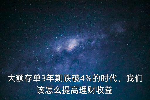 大額存單3年期跌破4%的時代，我們該怎么提高理財收益