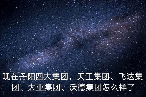 現在丹陽四大集團，天工集團、飛達集團、大亞集團、沃德集團怎么樣了