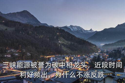 三峽能源被譽(yù)為碳中和龍頭，近段時(shí)間利好頻出，為什么不漲反跌
