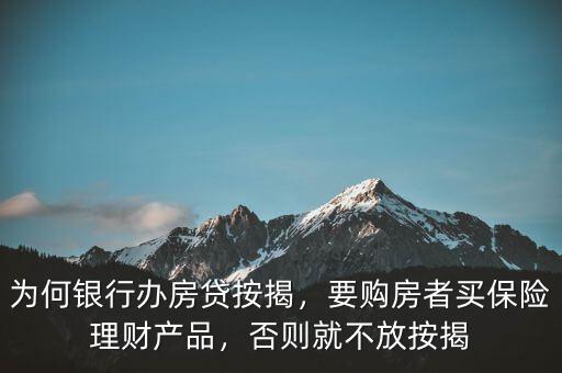 為何銀行辦房貸按揭，要購房者買保險(xiǎn)理財(cái)產(chǎn)品，否則就不放按揭