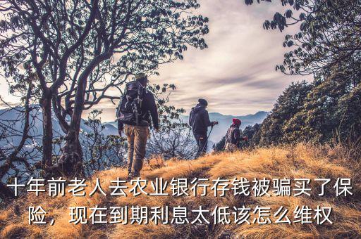 十年前老人去農(nóng)業(yè)銀行存錢被騙買了保險(xiǎn)，現(xiàn)在到期利息太低該怎么維權(quán)