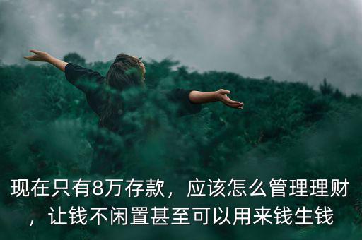 現在只有8萬存款，應該怎么管理理財，讓錢不閑置甚至可以用來錢生錢