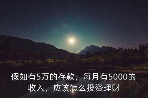 假如有5萬的存款，每月有5000的收入，應該怎么投資理財
