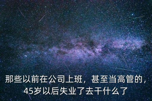 那些以前在公司上班，甚至當高管的，45歲以后失業了去干什么了
