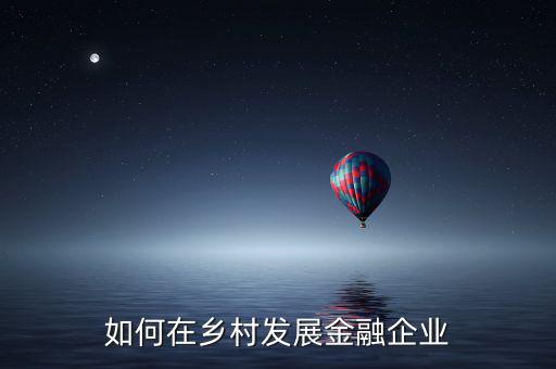 農村金融怎么發展,你對農村金融發展有什么看法