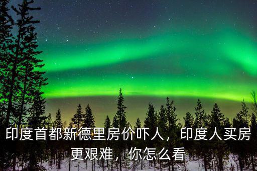 印度首都新德里房價嚇人，印度人買房更艱難，你怎么看