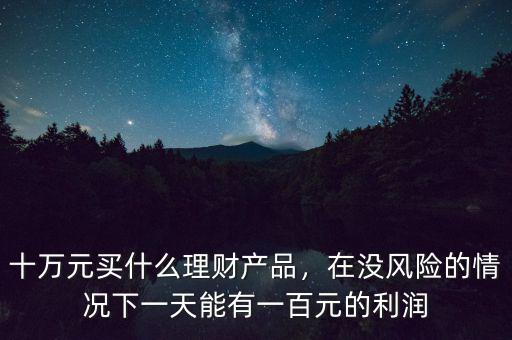 十萬元買什么理財產(chǎn)品，在沒風險的情況下一天能有一百元的利潤