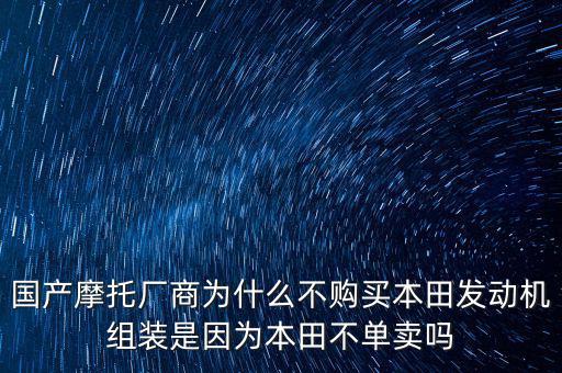 國產摩托廠商為什么不購買本田發動機組裝是因為本田不單賣嗎