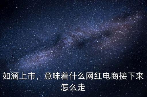 如涵上市，意味著什么網(wǎng)紅電商接下來怎么走