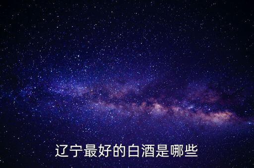 遼寧三溝酒業白酒都有什么樣,遼寧最好的白酒是哪些