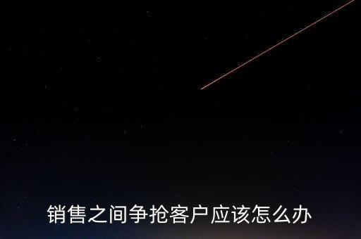 業務員搶客戶怎么辦,銷售之間爭搶客戶應該怎么辦