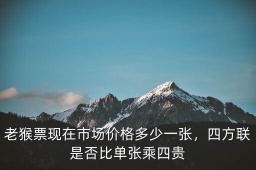 老猴票現在市場價格多少一張，四方聯是否比單張乘四貴