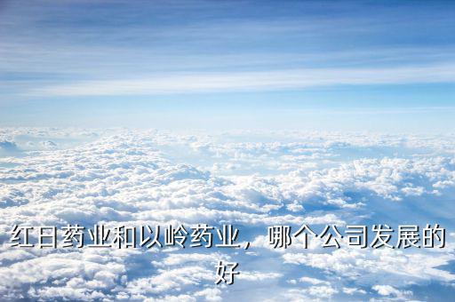 紅日藥業公司前景怎么樣,紅日藥業和以嶺藥業