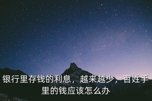 銀行里存錢的利息，越來越少，百姓手里的錢應該怎么辦