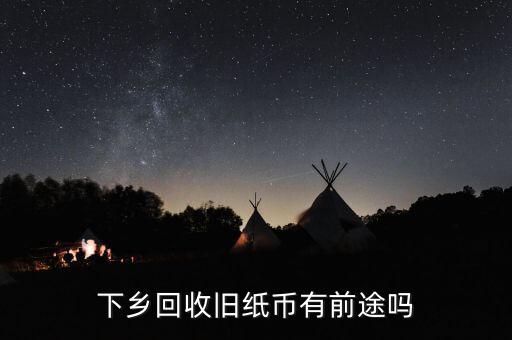 舊紙幣有什么用,下鄉回收舊紙幣有前途嗎