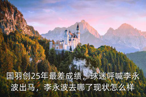 國羽創25年最差成績，球迷呼喊李永波出馬，李永波去哪了現狀怎么樣