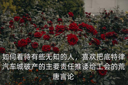 如何看待有些無知的人，喜歡把底特律汽車城破產的主要責任推諉給工會的荒唐言論