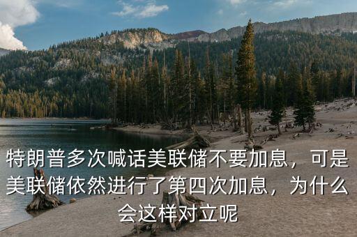 特朗普多次喊話美聯(lián)儲不要加息，可是美聯(lián)儲依然進(jìn)行了第四次加息，為什么會這樣對立呢