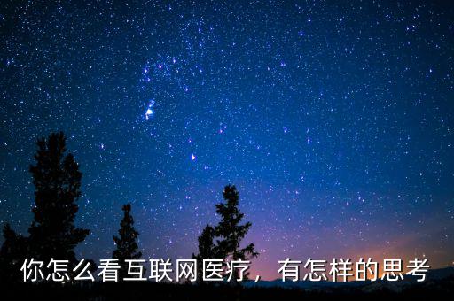 你對互聯網醫療怎么看,你怎么看互聯網醫療