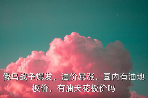 俄烏戰(zhàn)爭(zhēng)爆發(fā)，油價(jià)暴漲，國(guó)內(nèi)有油地板價(jià)，有油天花板價(jià)嗎