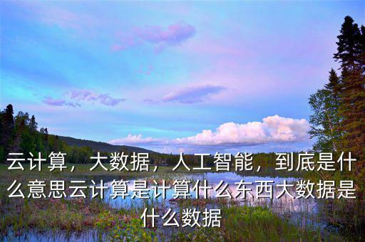 云計算，大數據，人工智能，到底是什么意思云計算是計算什么東西大數據是什么數據