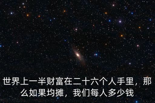 世界上一半財富在二十六個人手里，那么如果均攤，我們每人多少錢