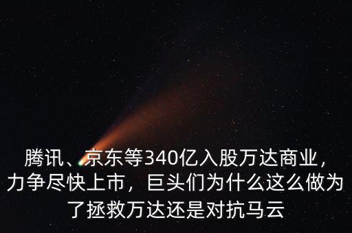 騰訊、京東等340億入股萬達(dá)商業(yè)，力爭盡快上市，巨頭們?yōu)槭裁催@么做為了拯救萬達(dá)還是對抗馬云