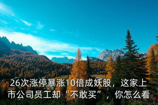26次漲停暴漲10倍成妖股，這家上市公司員工卻“不敢買”，你怎么看