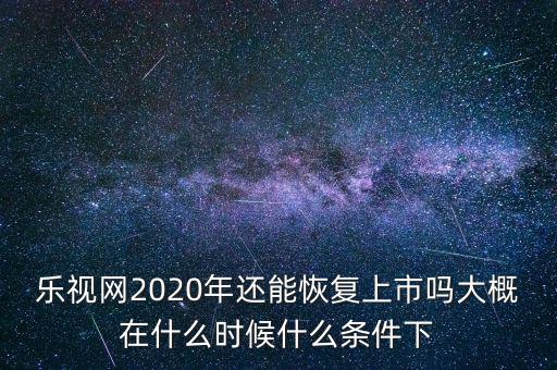 樂視網2020年還能恢復上市嗎大概在什么時候什么條件下