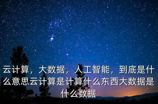 云計算，大數(shù)據(jù)，人工智能，到底是什么意思云計算是計算什么東西大數(shù)據(jù)是什么數(shù)據(jù)