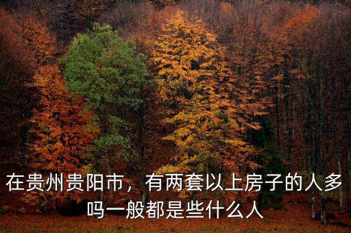 在貴州貴陽市，有兩套以上房子的人多嗎一般都是些什么人