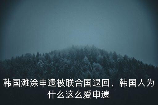 韓國灘涂申遺被聯合國退回，韓國人為什么這么愛申遺