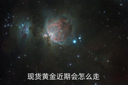現貨黃金下周將怎么走,現貨黃金近期會怎么走