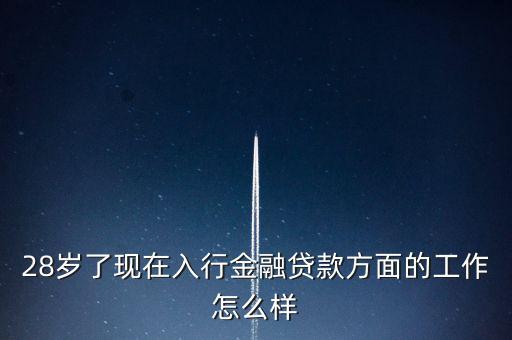 28歲了現在入行金融貸款方面的工作怎么樣