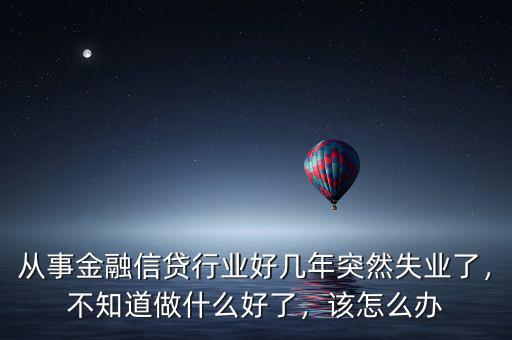 從事金融信貸行業好幾年突然失業了，不知道做什么好了，該怎么辦