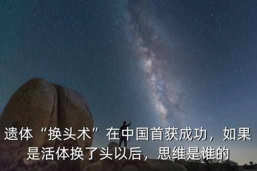 遺體“換頭術”在中國首獲成功，如果是活體換了頭以后，思維是誰的